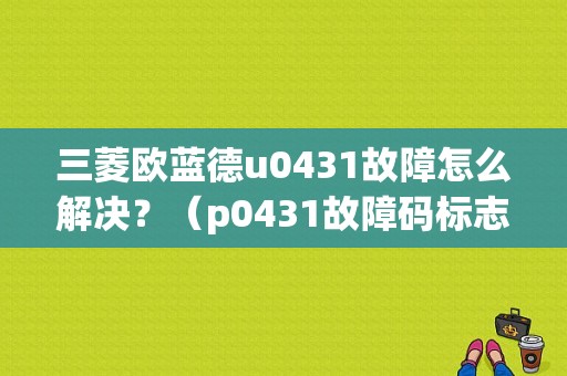 三菱欧蓝德u0431故障怎么解决？（p0431故障码标志）