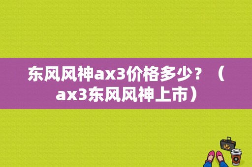 东风风神ax3价格多少？（ax3东风风神上市）-图1