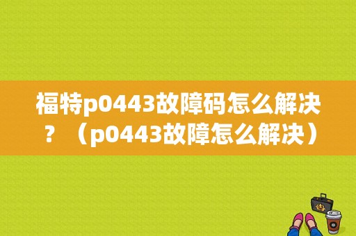 福特p0443故障码怎么解决？（p0443故障怎么解决）-图1