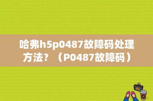 哈弗h5p0487故障码处理方法？（P0487故障码）-图1