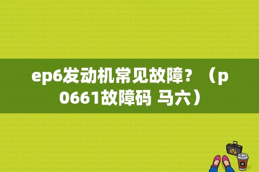 ep6发动机常见故障？（p0661故障码 马六）-图1