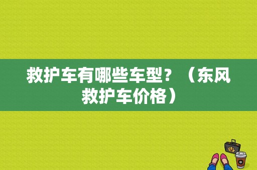 救护车有哪些车型？（东风救护车价格）-图1