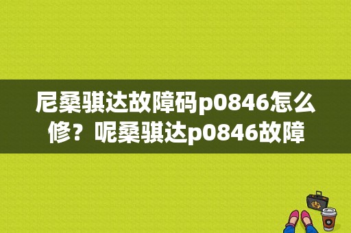 尼桑骐达故障码p0846怎么修？呢桑骐达p0846故障-图1