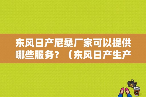 东风日产尼桑厂家可以提供哪些服务？（东风日产生产厂家电话）-图1