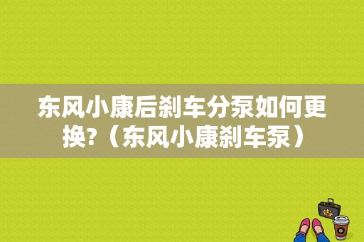 东风小康后刹车分泵如何更换?（东风小康刹车泵）-图1