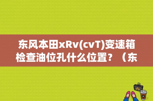 东风本田xRv(cvT)变速箱检查油位孔什么位置？（东风本田xrv地址）-图1