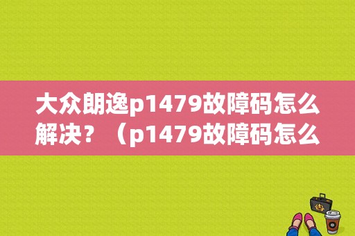 大众朗逸p1479故障码怎么解决？（p1479故障码怎么解决）-图1