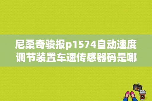 尼桑奇骏报p1574自动速度调节装置车速传感器码是哪坏了？（P1574故障码）-图1