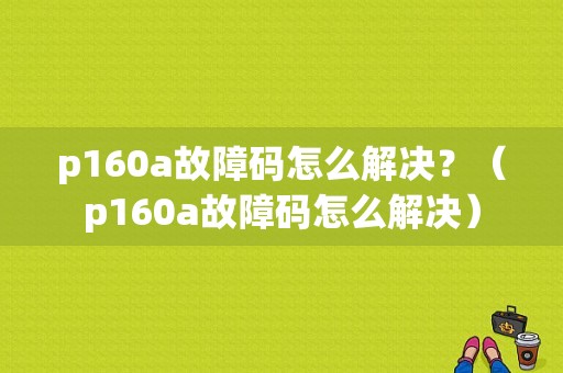 p160a故障码怎么解决？（p160a故障码怎么解决）-图1