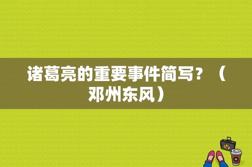 诸葛亮的重要事件简写？（邓州东风）-图1