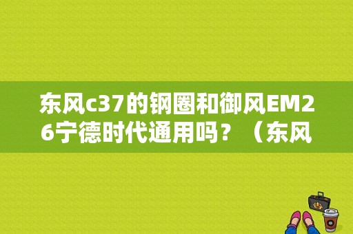 东风c37的钢圈和御风EM26宁德时代通用吗？（东风货车钢圈）-图1