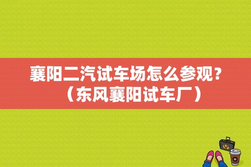 襄阳二汽试车场怎么参观？（东风襄阳试车厂）-图1