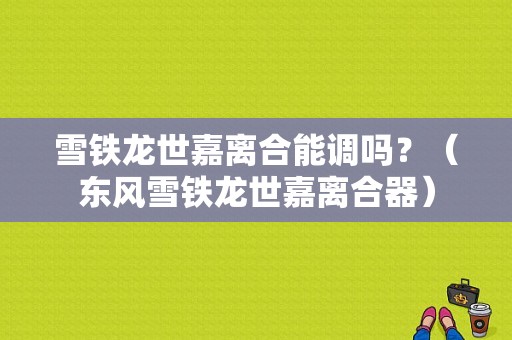 雪铁龙世嘉离合能调吗？（东风雪铁龙世嘉离合器）-图1