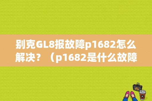 别克GL8报故障p1682怎么解决？（p1682是什么故障码）-图1