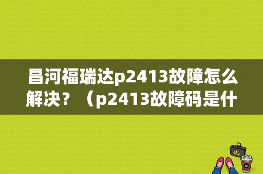 昌河福瑞达p2413故障怎么解决？（p2413故障码是什么东西）-图1