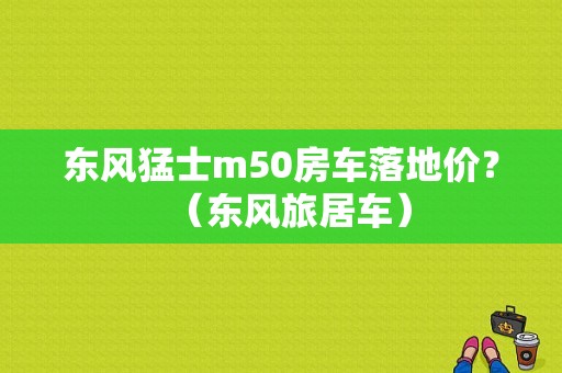 东风猛士m50房车落地价？（东风旅居车）-图1