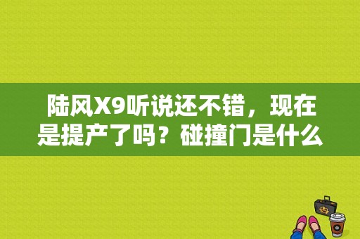 陆风X9听说还不错，现在是提产了吗？碰撞门是什么？（东风风神ax9）-图1