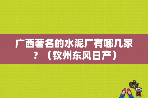 广西著名的水泥厂有哪几家？（钦州东风日产）-图1