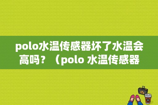polo水温传感器坏了水温会高吗？（polo 水温传感器 故障）-图1