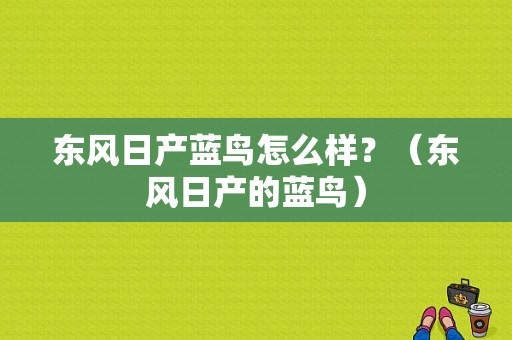 东风日产蓝鸟怎么样？（东风日产的蓝鸟）-图1