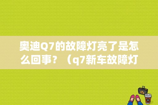 奥迪Q7的故障灯亮了是怎么回事？（q7新车故障灯回事）-图1