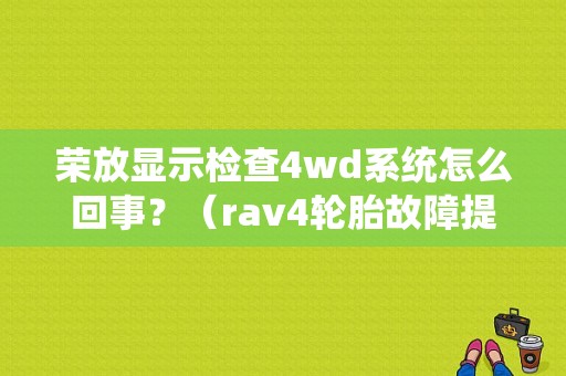 荣放显示检查4wd系统怎么回事？（rav4轮胎故障提示）-图1