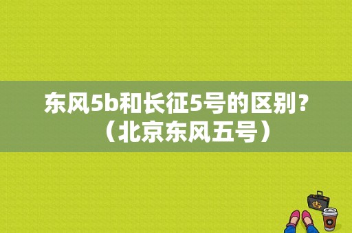 东风5b和长征5号的区别？（北京东风五号）-图1