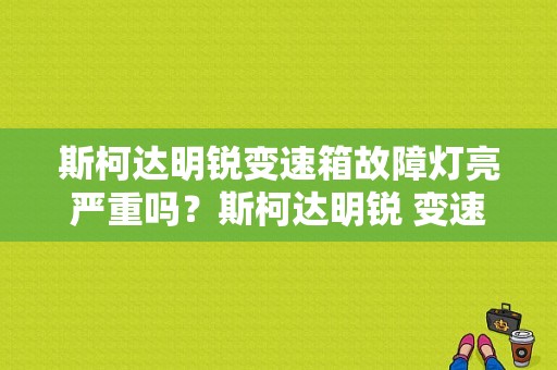 斯柯达明锐变速箱故障灯亮严重吗？斯柯达明锐 变速箱故障灯-图1