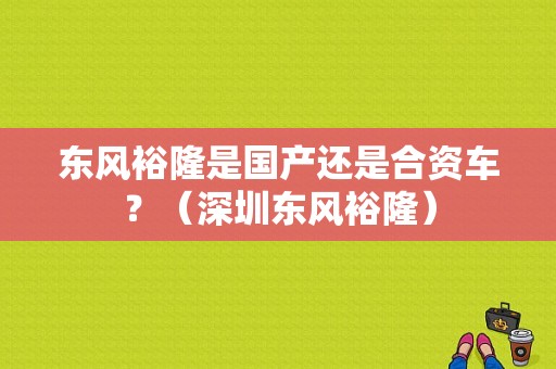 东风裕隆是国产还是合资车？（深圳东风裕隆）-图1