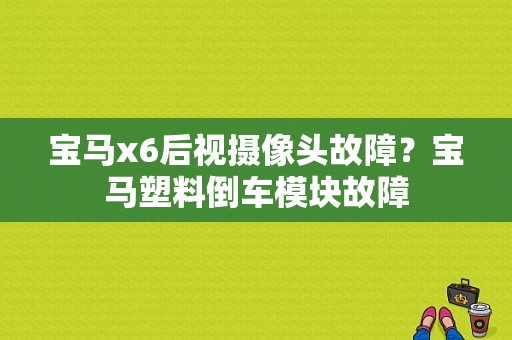 宝马x6后视摄像头故障？宝马塑料倒车模块故障-图1