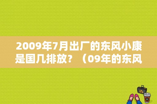 2009年7月出厂的东风小康是国几排放？（09年的东风小康）-图1
