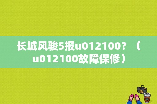 长城风骏5报u012100？（u012100故障保修）-图1