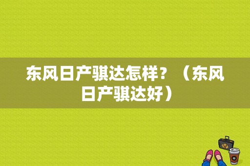 东风日产骐达怎样？（东风日产骐达好）-图1