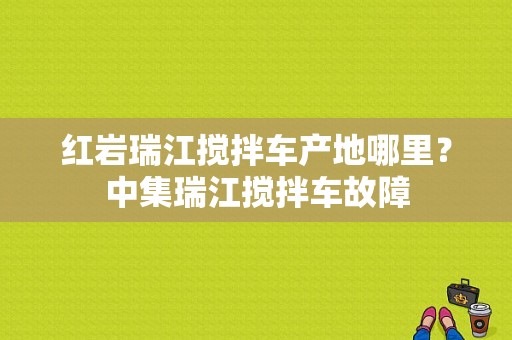 红岩瑞江搅拌车产地哪里？中集瑞江搅拌车故障-图1