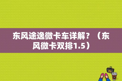 东风途逸微卡车详解？（东风微卡双排1.5）-图1