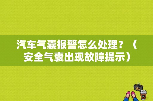 汽车气囊报警怎么处理？（安全气囊出现故障提示）-图1