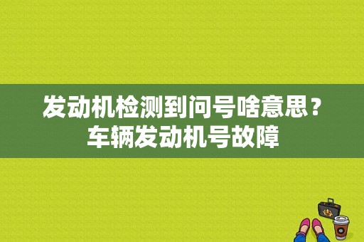 发动机检测到问号啥意思？车辆发动机号故障-图1