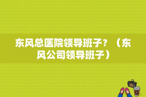 东风总医院领导班子？（东风公司领导班子）-图1