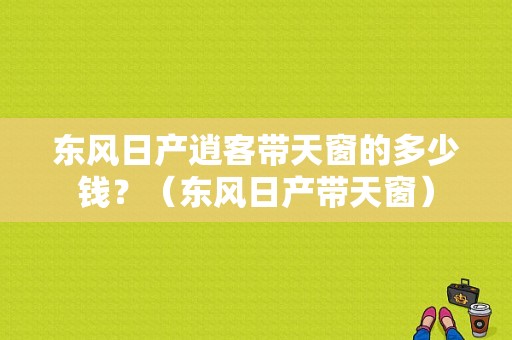 东风日产逍客带天窗的多少钱？（东风日产带天窗）-图1