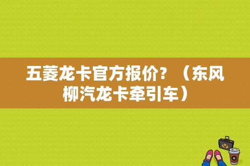 五菱龙卡官方报价？（东风柳汽龙卡牵引车）-图1