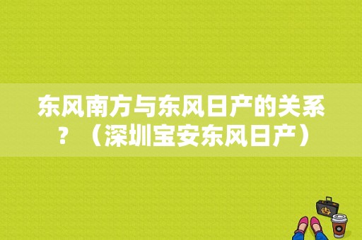 东风南方与东风日产的关系？（深圳宝安东风日产）-图1