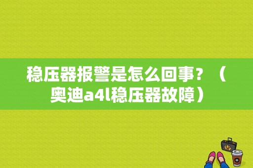 稳压器报警是怎么回事？（奥迪a4l稳压器故障）-图1