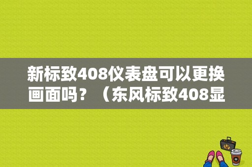 新标致408仪表盘可以更换画面吗？（东风标致408显示屏）-图1