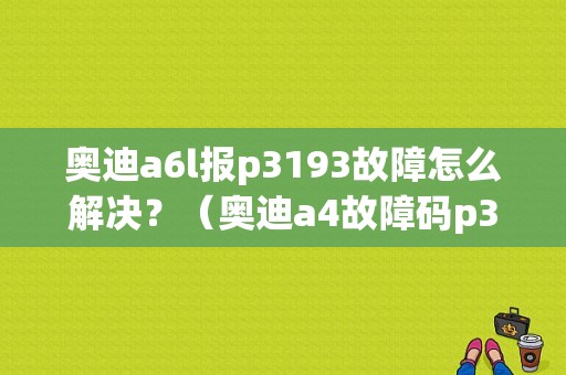 奥迪a6l报p3193故障怎么解决？（奥迪a4故障码p3193）-图1