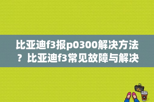 比亚迪f3报p0300解决方法？比亚迪f3常见故障与解决办法-图1