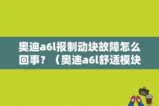 奥迪a6l报制动块故障怎么回事？（奥迪a6l舒适模块故障）-图1