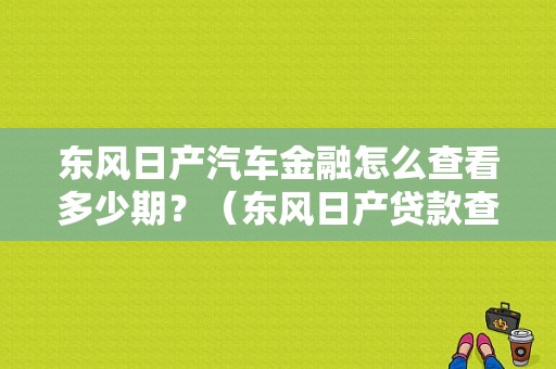 东风日产汽车金融怎么查看多少期？（东风日产贷款查询）-图1