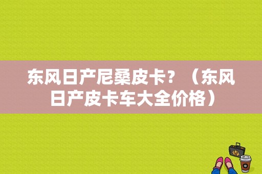 东风日产尼桑皮卡？（东风日产皮卡车大全价格）-图1