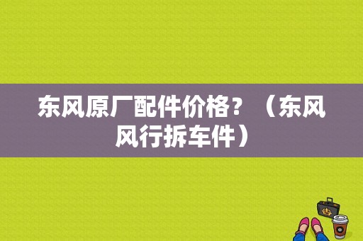 东风原厂配件价格？（东风风行拆车件）-图1