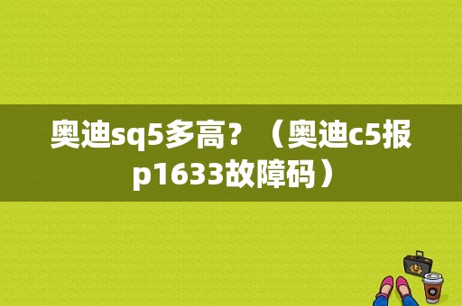 奥迪sq5多高？（奥迪c5报p1633故障码）-图1